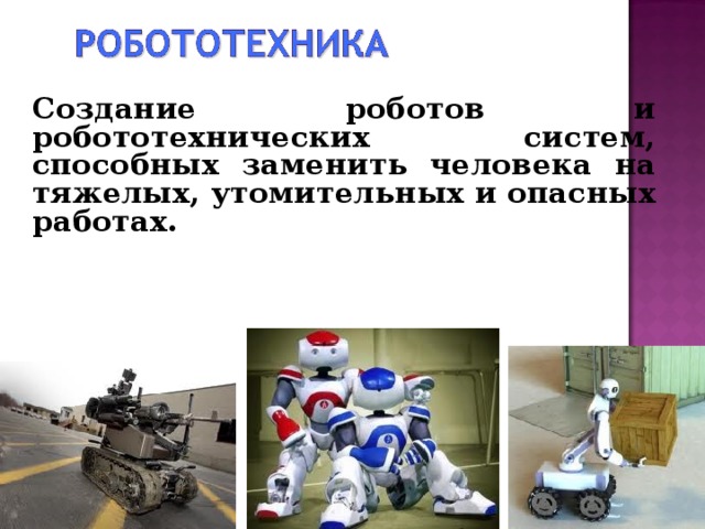 Создание роботов и робототехнических систем, способных заменить человека на тяжелых, утомительных и опасных работах.     