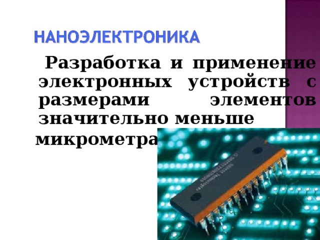  Разработка и применение электронных устройств с размерами элементов значительно меньше микрометра.   