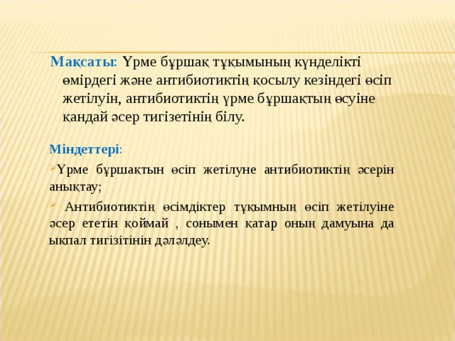  Мақсаты : Үрме бұршақ тұқымының күнделікті өмірдегі және антибиотиктің қосылу кезіндегі өсіп жетілуін, антибиотиктің үрме бұршақтың өсуіне қандай әсер тигізетінің білу.    Міндеттері : Үрме бұршақтын өсіп жетілуне антибиотиктің әсерін анықтау;  Антибиотиктің өсімдіктер тұқымның өсіп жетілуіне әсер ететін қоймай , сонымен қатар оның дамуына да ықпал тигізітінін дәләлдеу.  