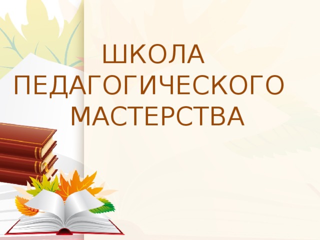 ШКОЛА  ПЕДАГОГИЧЕСКОГО  МАСТЕРСТВА 