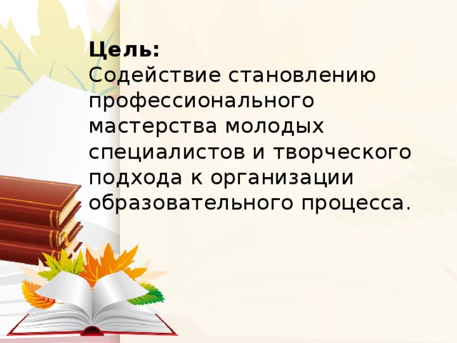 Цель:  Содействие становлению профессионального мастерства молодых специалистов и творческого подхода к организации образовательного процесса.   