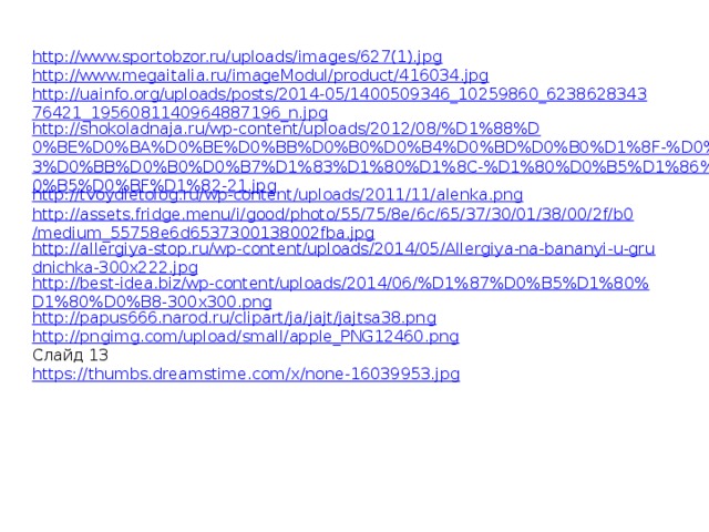 http://www.sportobzor.ru/uploads/images/627(1).jpg http://www.megaitalia.ru/imageModul/product/416034.jpg http://uainfo.org/uploads/posts/2014-05/1400509346_10259860_623862834376421_1956081140964887196_n.jpg http://shokoladnaja.ru/wp-content/uploads/2012/08/%D1%88%D0%BE%D0%BA%D0%BE%D0%BB%D0%B0%D0%B4%D0%BD%D0%B0%D1%8F-%D0%B3%D0%BB%D0%B0%D0%B7%D1%83%D1%80%D1%8C-%D1%80%D0%B5%D1%86%D0%B5%D0%BF%D1%82-21.jpg http://tvoydietolog.ru/wp-content/uploads/2011/11/alenka.png http://assets.fridge.menu/i/good/photo/55/75/8e/6c/65/37/30/01/38/00/2f/b0/medium_55758e6d6537300138002fba.jpg http://allergiya-stop.ru/wp-content/uploads/2014/05/Allergiya-na-bananyi-u-grudnichka-300x222.jpg http://best-idea.biz/wp-content/uploads/2014/06/%D1%87%D0%B5%D1%80%D1%80%D0%B8-300x300.png http://papus666.narod.ru/clipart/ja/jajt/jajtsa38.png http://pngimg.com/upload/small/apple_PNG12460.png Слайд 13 https://thumbs.dreamstime.com/x/none-16039953.jpg 