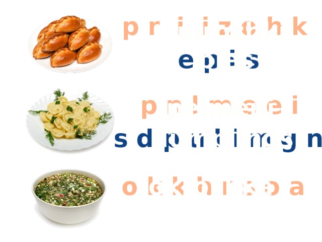 p r i i z o h k pirozhki e p i s pies p n l m e e i pelmeni s d p u l i m g n dumplings Расставьте буквы в правильном порядке, чтобы получились названия блюд. Некоторые из них имеют два варианта. o k k h r s o a okroshka  