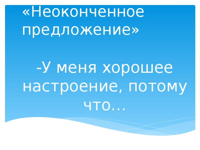«Неоконченное предложение»   -У меня хорошее настроение, потому что… 