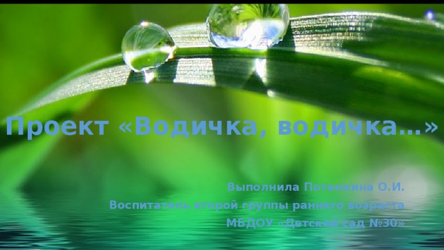 Проект «Водичка, водичка…»   Выполнила Потемкина О.И. Воспитатель второй группы раннего возраста МБДОУ «Детский сад №30» 
