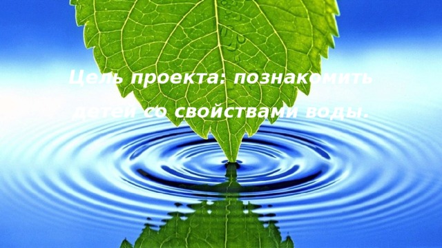 Цель проекта: познакомить детей со свойствами воды.   