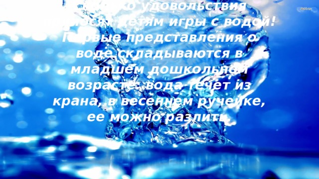 Социальная значимость проекта:  Сколько удовольствия приносят детям игры с водой! Первые представления о воде складываются в младшем дошкольном возрасте: вода течет из крана, в весеннем ручейке, ее можно разлить.   