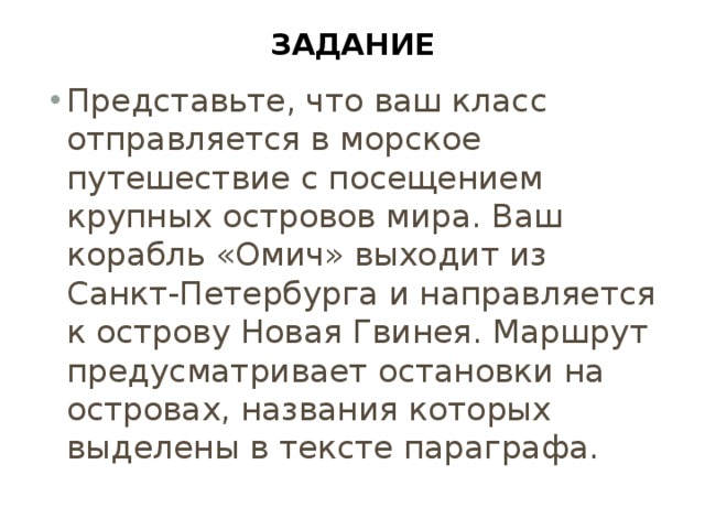 Задание Представьте, что ваш класс отправляется в морское путешествие с посещением крупных островов мира. Ваш корабль «Омич» выходит из Санкт-Петербурга и направляется к острову Новая Гвинея. Маршрут предусматривает остановки на островах, названия которых выделены в тексте параграфа. 