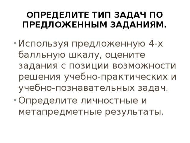 Определите тип задач по предложенным заданиям. Используя предложенную 4-х балльную шкалу, оцените задания с позиции возможности решения учебно-практических и учебно-познавательных задач. Определите личностные и метапредметные результаты. 