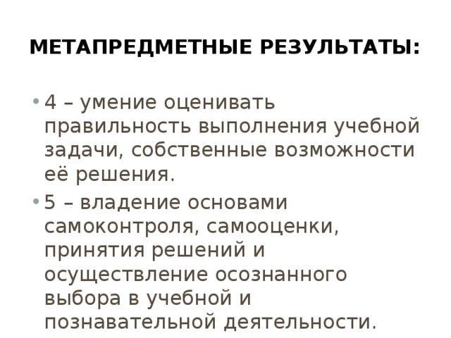 Метапредметные результаты: 4 – умение оценивать правильность выполнения учебной задачи, собственные возможности её решения. 5 – владение основами самоконтроля, самооценки, принятия решений и осуществление осознанного выбора в учебной и познавательной деятельности. 