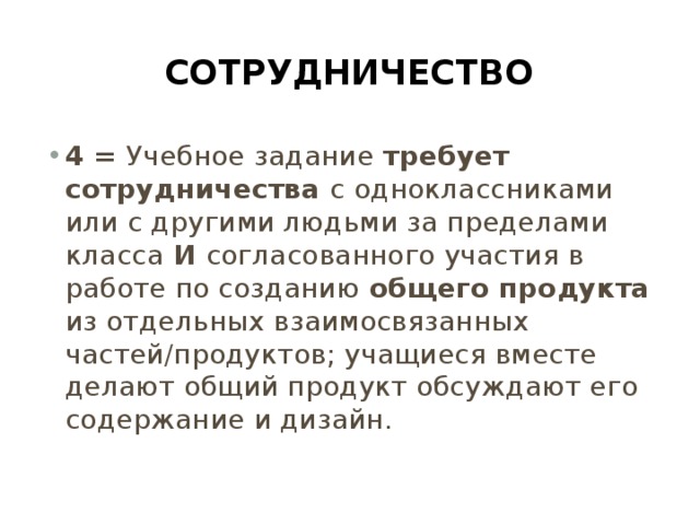 Сотрудничество 4 = Учебное задание требует сотрудничества с одноклассниками или с другими людьми за пределами класса И согласованного участия в работе по созданию общего продукта из отдельных взаимосвязанных частей/продуктов; учащиеся вместе делают общий продукт обсуждают его содержание и дизайн. 