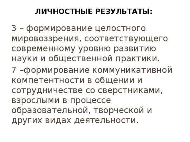 Личностные результаты:    3 – формирование целостного мировоззрения, соответствующего современному уровню развитию науки и общественной практики. 7 –формирование коммуникативной компетентности в общении и сотрудничестве со сверстниками, взрослыми в процессе образовательной, творческой и других видах деятельности. 