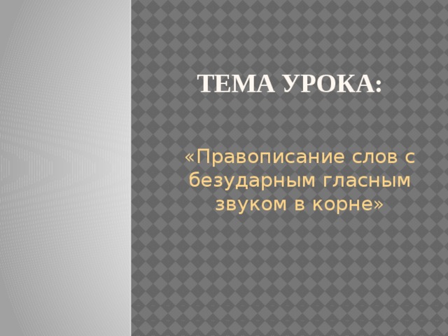 Тема урока: «Правописание слов с безударным гласным звуком в корне» 