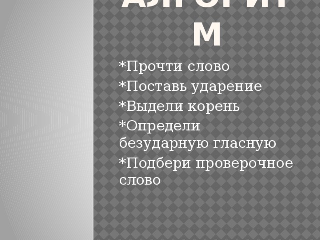 алгоритм *Прочти слово *Поставь ударение *Выдели корень *Определи безударную гласную *Подбери проверочное слово 