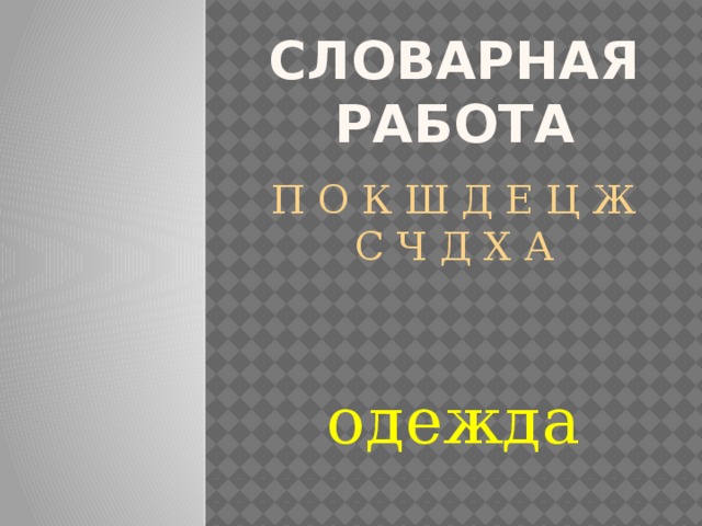 Словарная работа П О К Ш Д Е Ц Ж С Ч Д Х А одежда 