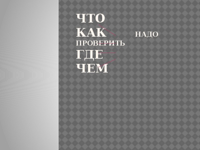 Что  как надо проверить  где  чем 