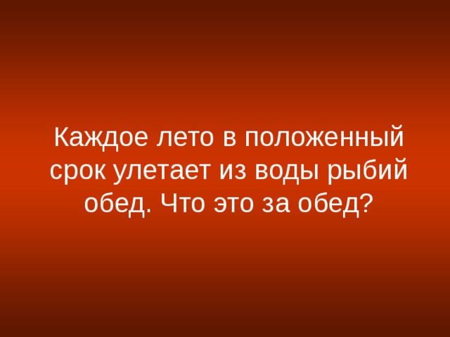 Каждое лето в положенный срок улетает из воды рыбий обед. Что это за обед?