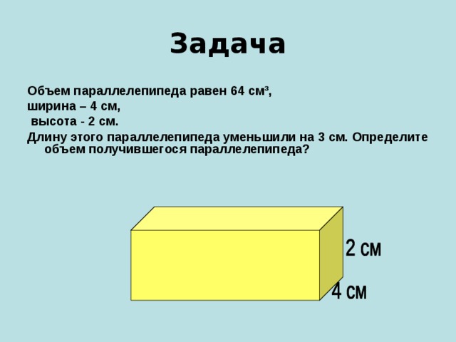 Задача Объем параллелепипеда равен 64 см³, ширина – 4 см,  высота - 2 см. Длину этого параллелепипеда уменьшили на 3 см. Определите объем получившегося параллелепипеда? 