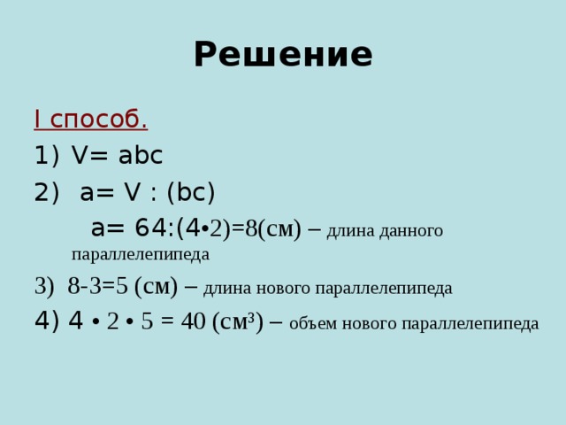 Решение I способ. V = abc  a= V : (bc)   a= 64:(4 •2)=8(c м) – длина данного параллелепипеда 3) 8-3=5 ( см) – длина нового параллелепипеда 4) 4  •  2  • 5 = 40 (см ³ ) – объем нового параллелепипеда 