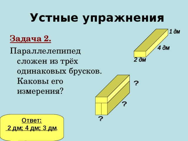 Устные упражнения Задача 2. Параллелепипед сложен из трёх одинаковых брусков. Каковы его измерения? Ответ:  2 дм; 4 дм; 3 дм . 