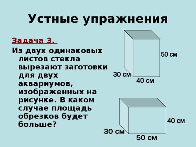 Устные упражнения Задача 3. Из двух одинаковых листов стекла вырезают заготовки для двух аквариумов, изображенных на рисунке. В каком случае площадь обрезков будет больше? 