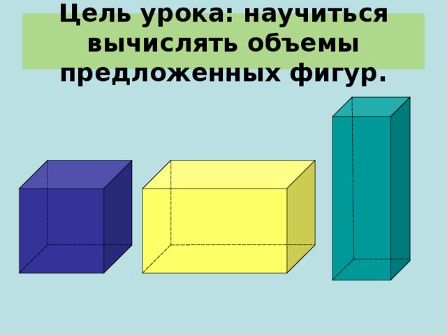 Цель урока: научиться вычислять объемы предложенных фигур. 