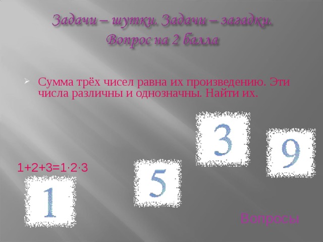 Сумма трёх чисел равна их произведению. Эти числа различны и однозначны. Найти их. 1+2+3=1·2·3 Вопросы 