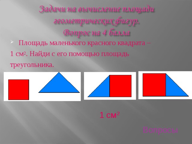 Площадь маленького красного квадрата – 1 см 2 . Найди с его помощью площадь треугольника. 1 см 2 Вопросы 