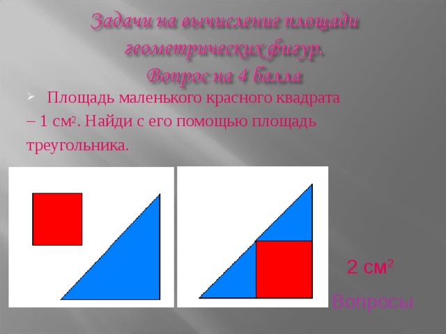 Площадь маленького красного квадрата – 1 см 2 . Найди с его помощью площадь треугольника. 2 см 2 Вопросы 
