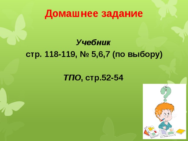 Домашнее задание Учебник стр. 118-119, № 5,6,7 (по выбору)  ТПО , стр.52-54 