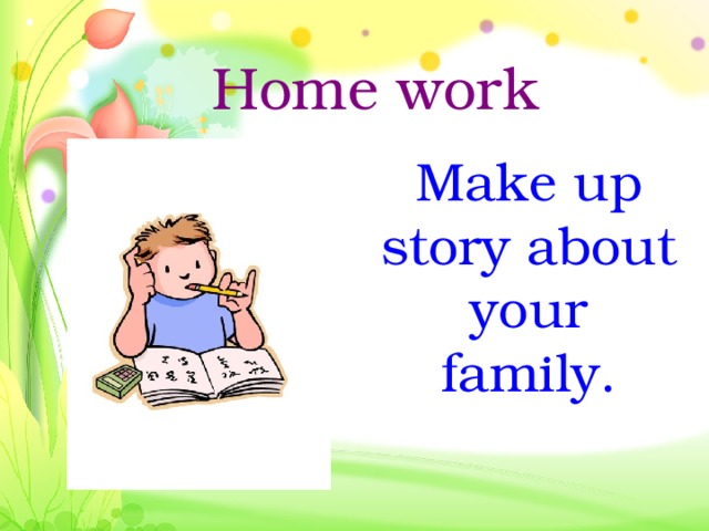 Home work Make up story about your family. 
