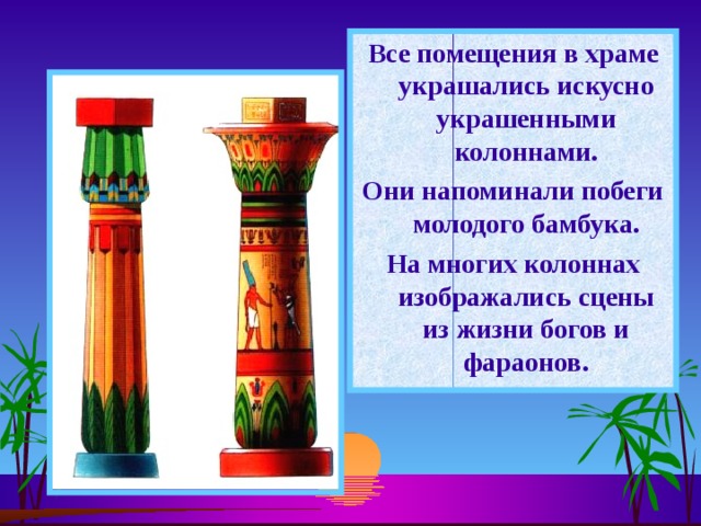 Все помещения в храме украшались искусно украшенными колоннами. Они напоминали побеги молодого бамбука. На многих колоннах изображались сцены из жизни богов и фараонов. 