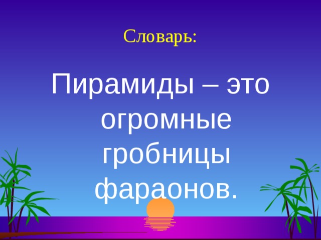 Словарь: Пирамиды – это огромные гробницы фараонов. 