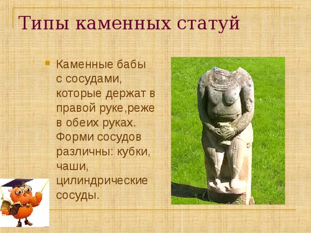 Типы каменных статуй  Каменные бабы с сосудами, которые держат в правой руке,реже в обеих руках. Форми сосудов различны: кубки, чаши, цилиндрические сосуды. 