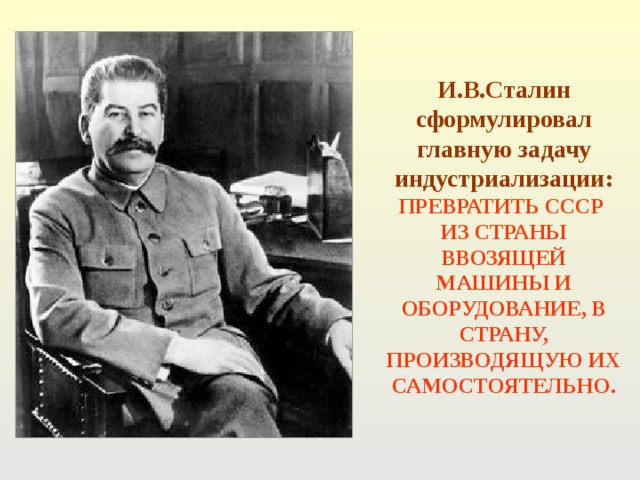 И.В.Сталин сформулировал главную задачу индустриализации: ПРЕВРАТИТЬ СССР ИЗ СТРАНЫ ВВОЗЯЩЕЙ МАШИНЫ И ОБОРУДОВАНИЕ, В СТРАНУ, ПРОИЗВОДЯЩУЮ ИХ САМОСТОЯТЕЛЬНО. 