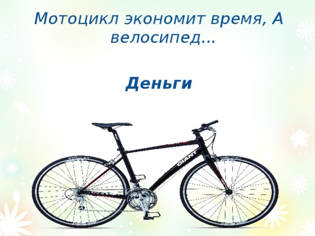 Мотоцикл экономит время, А велосипед...  Деньги 