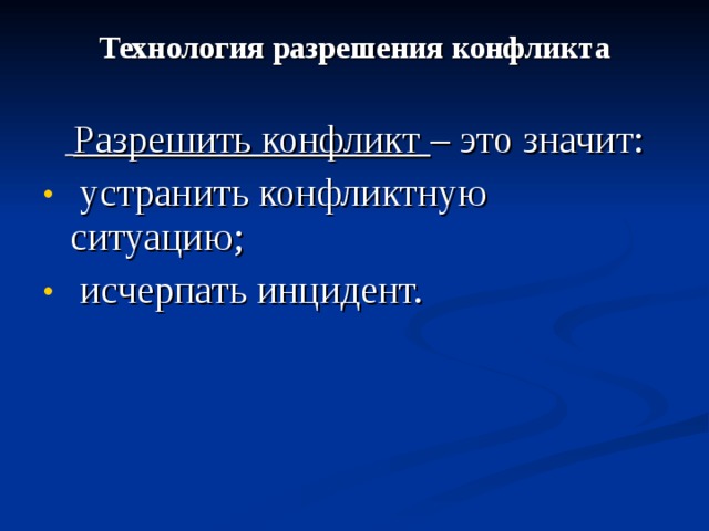 Технология разрешения конфликта   Разрешить конфликт – это значит:  устранить конфликтную ситуацию;  исчерпать инцидент. 