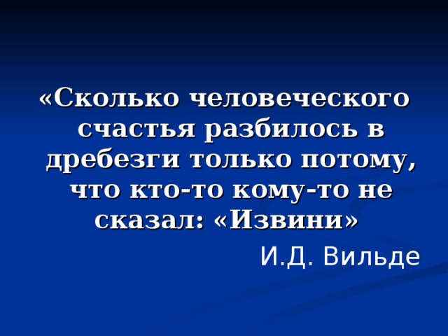 «Сколько человеческого счастья разбилось в дребезги только потому, что кто-то кому-то не сказал: «Извини» И.Д. Вильде 