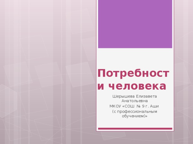 Потребности человека Шерышева Елизавета Анатольевна МКОУ «СОШ № 9 г. Аши (с профессиональным обучением)» 