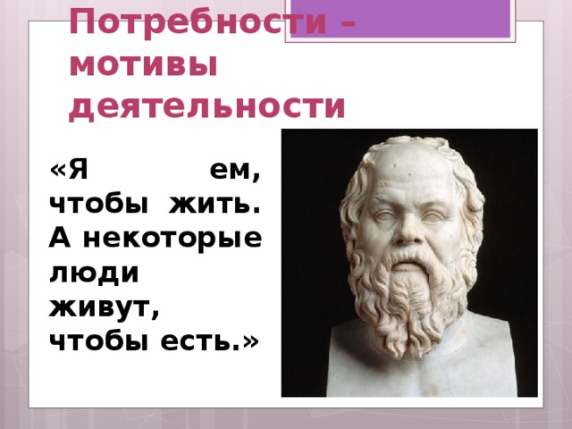 Потребности – мотивы деятельности «Я ем, чтобы жить. А некоторые люди живут, чтобы есть.» 