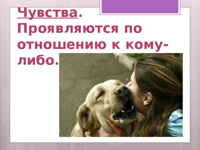 Чувства . Проявляются по отношению к кому-либо. 