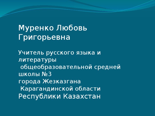 Муренко Любовь Григорьевна Учитель русского языка и литературы  общеобразовательной средней школы №3 города Жезказгана  Карагандинской области Республики Казахстан 