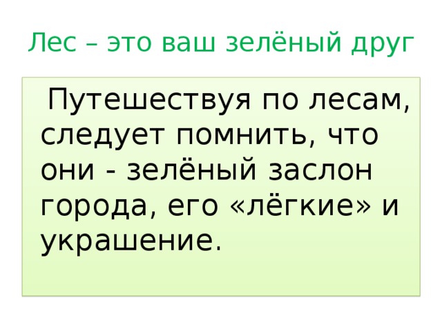 Лес – это ваш зелёный друг  Путешествуя по лесам, следует помнить, что они - зелёный заслон города, его «лёгкие» и украшение. 