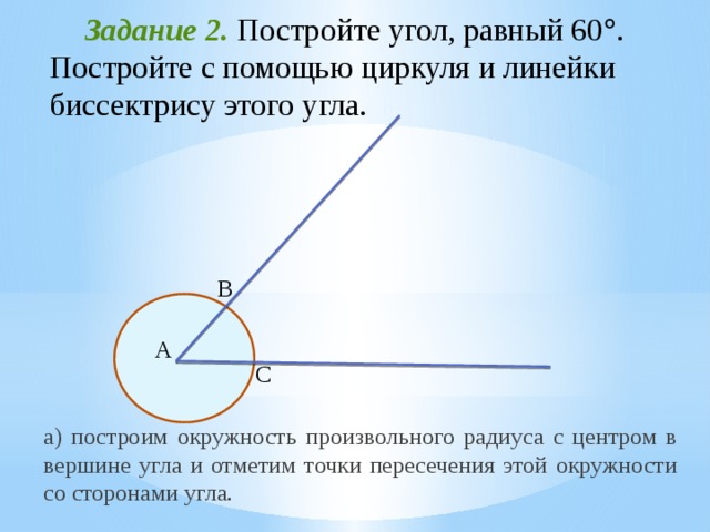  Задание 2. Постройте угол, равный 60  . Постройте с помощью циркуля и линейки биссектрису этого угла.   B А C а) построим окружность произвольного радиуса с центром в вершине угла и отметим точки пересечения этой окружности со сторонами угла. 