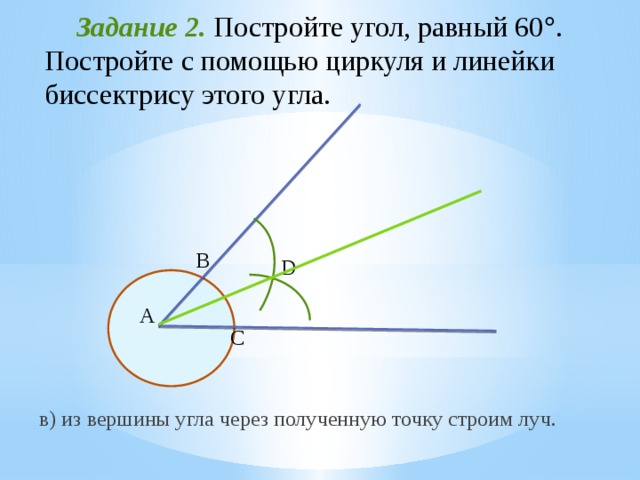  Задание 2. Постройте угол, равный 60  . Постройте с помощью циркуля и линейки биссектрису этого угла.   B D А C в) из вершины угла через полученную точку строим луч. 