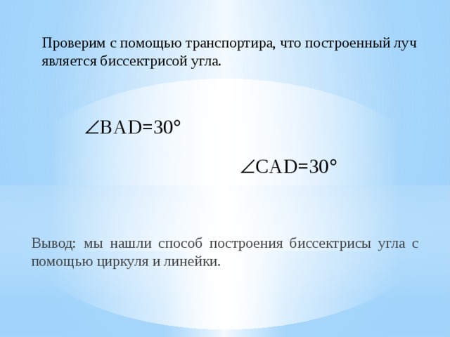 Проверим с помощью транспортира, что построенный луч является биссектрисой угла.  BAD=30   CAD=30  Вывод: мы нашли способ построения биссектрисы угла с помощью циркуля и линейки. 