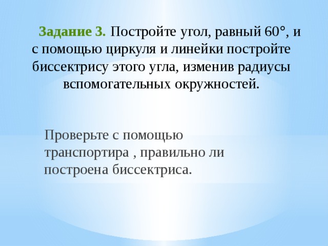  Задание 3. Постройте угол, равный 60  , и с помощью циркуля и линейки постройте биссектрису этого угла, изменив радиусы вспомогательных окружностей.   Проверьте с помощью транспортира , правильно ли построена биссектриса. 