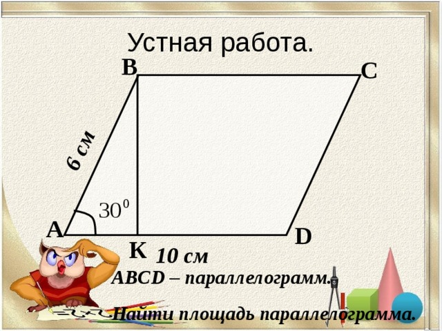 6 см Устная работа. В С А D К 10  см ABCD – параллелограмм. Найти площадь параллелограмма. 