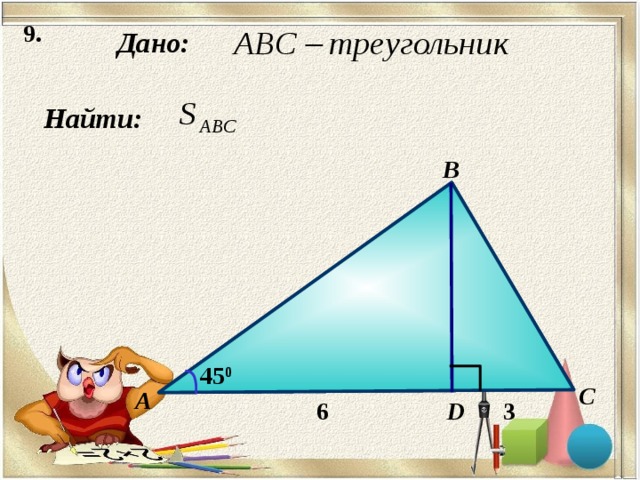 9 . Дано: Найти: B 45 0 C А D 6 3 