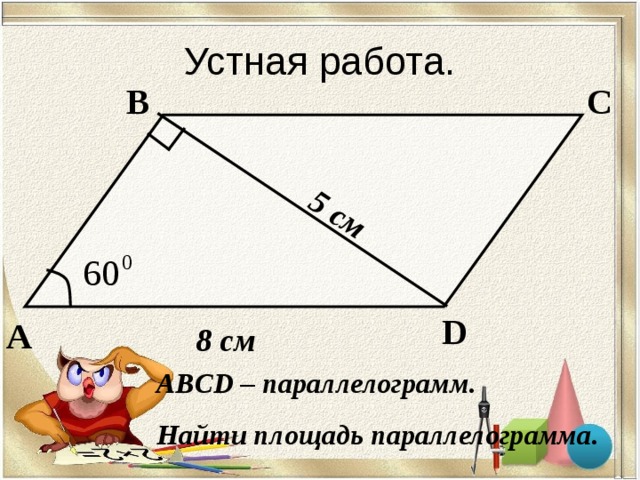 5 см Устная работа. В С D А 8  см ABCD – параллелограмм. Найти площадь параллелограмма. 